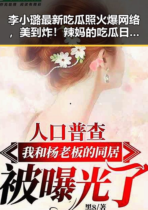 李小璐最新吃瓜照火爆网络，美到炸！辣妈的吃瓜日常你不可错过
