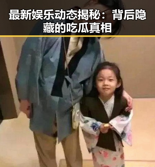 最新娱乐动态揭秘：背后隐藏的吃瓜真相