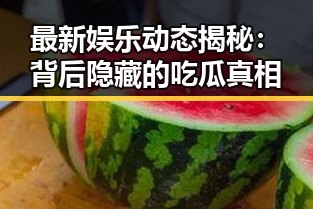 最新娱乐动态揭秘：背后隐藏的吃瓜真相