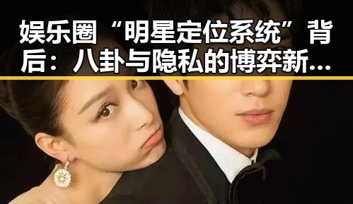 娱乐圈“明星定位系统”背后：八卦与隐私的博弈新局面