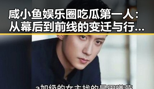 咸小鱼娱乐圈吃瓜第一人：从幕后到前线的变迁与行为逻辑