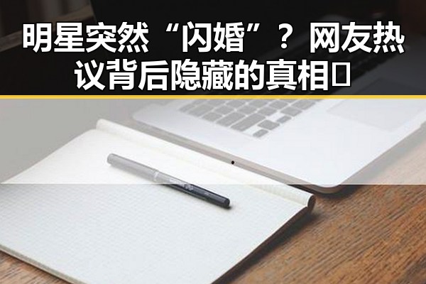 明星突然“闪婚”？网友热议背后隐藏的真相👀