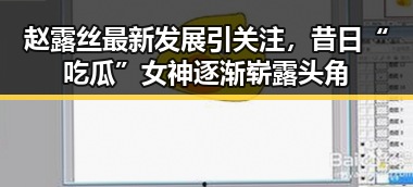 赵露丝最新发展引关注，昔日“吃瓜”女神逐渐崭露头角