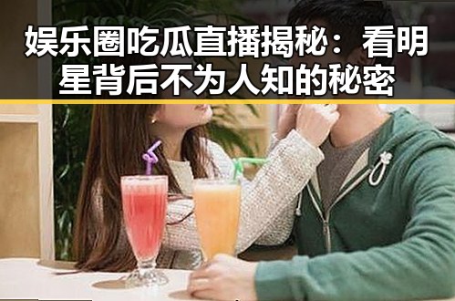 娱乐圈吃瓜直播揭秘：看明星背后不为人知的秘密