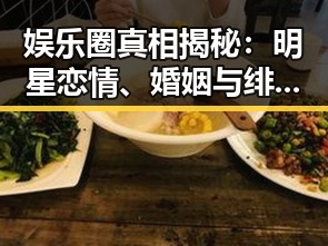 娱乐圈真相揭秘：明星恋情、婚姻与绯闻的背后故事